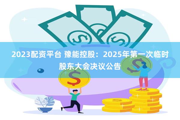 2023配资平台 豫能控股：2025年第一次临时股东大会决议公告