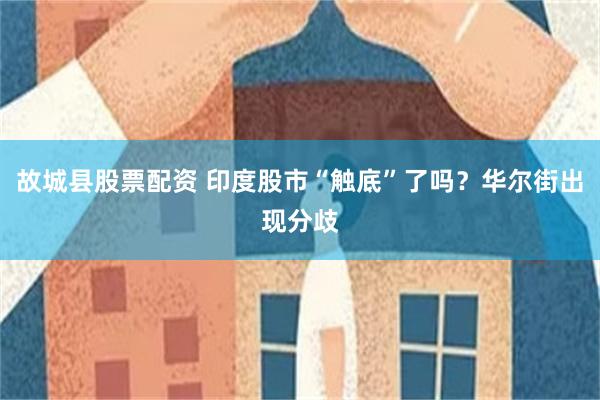 故城县股票配资 印度股市“触底”了吗？华尔街出现分歧