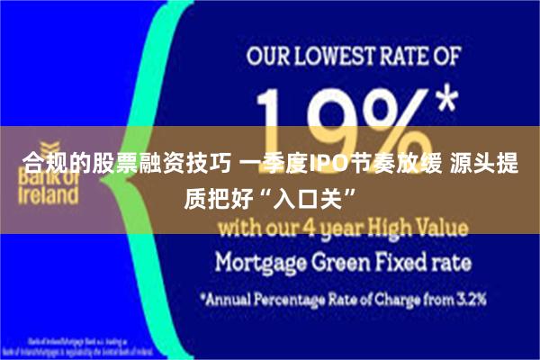 合规的股票融资技巧 一季度IPO节奏放缓 源头提质把好“入口关”