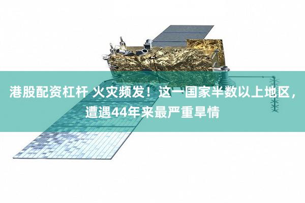 港股配资杠杆 火灾频发！这一国家半数以上地区，遭遇44年来最严重旱情