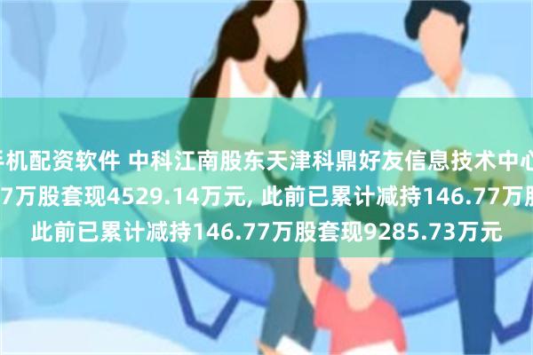 手机配资软件 中科江南股东天津科鼎好友信息技术中心(有限合伙)拟减持187万股套现4529.14万元, 此前已累计减持146.77万股套现9285.73万元