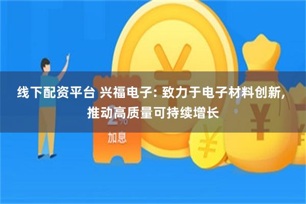 线下配资平台 兴福电子: 致力于电子材料创新, 推动高质量可持续增长