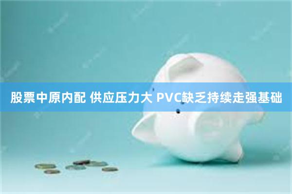 股票中原内配 供应压力大 PVC缺乏持续走强基础