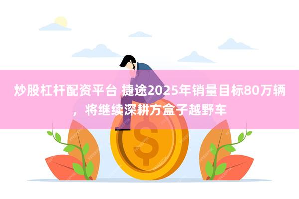 炒股杠杆配资平台 捷途2025年销量目标80万辆，将继续深耕方盒子越野车