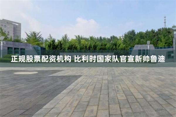 正规股票配资机构 比利时国家队官宣新帅鲁迪