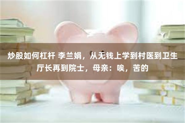 炒股如何杠杆 李兰娟，从无钱上学到村医到卫生厅长再到院士，母亲：唉，苦的