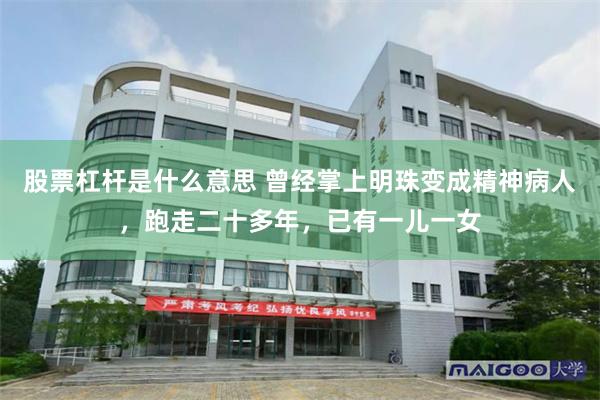 股票杠杆是什么意思 曾经掌上明珠变成精神病人，跑走二十多年，已有一儿一女