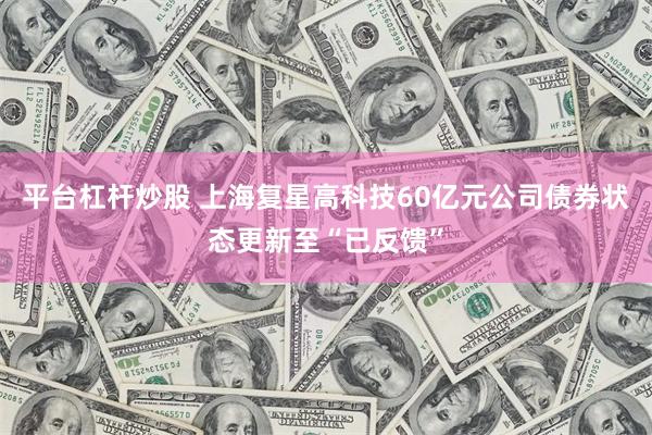 平台杠杆炒股 上海复星高科技60亿元公司债券状态更新至“已反馈”