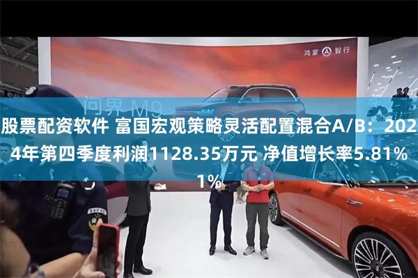 股票配资软件 富国宏观策略灵活配置混合A/B：2024年第四季度利润1128.35万元 净值增长率5.81%