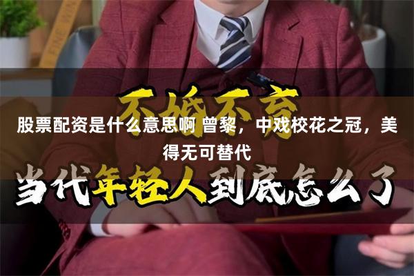股票配资是什么意思啊 曾黎，中戏校花之冠，美得无可替代