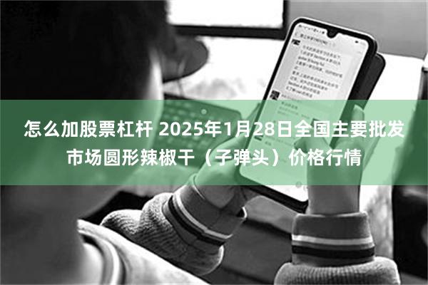 怎么加股票杠杆 2025年1月28日全国主要批发市场圆形辣椒干（子弹头）价格行情