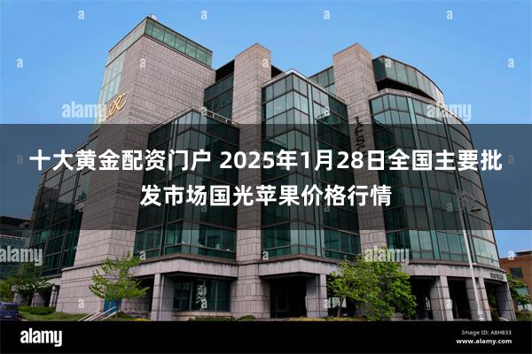 十大黄金配资门户 2025年1月28日全国主要批发市场国光苹果价格行情