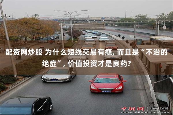 配资网炒股 为什么短线交易有瘾, 而且是“不治的绝症”, 价值投资才是良药?