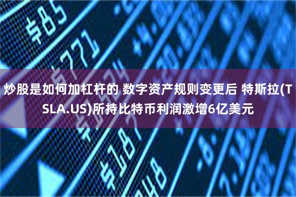 炒股是如何加杠杆的 数字资产规则变更后 特斯拉(TSLA.US)所持比特币利润激增6亿美元