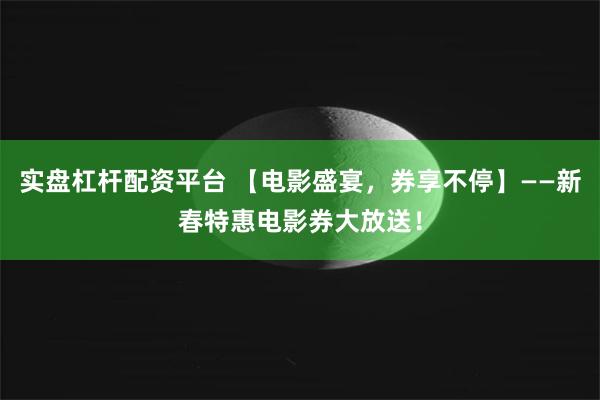实盘杠杆配资平台 【电影盛宴，券享不停】——新春特惠电影券大放送！