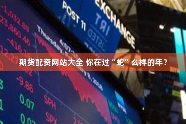 期货配资网站大全 你在过“蛇”么样的年？