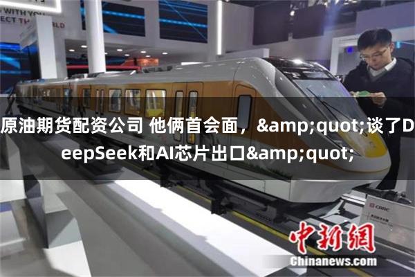 原油期货配资公司 他俩首会面，&quot;谈了DeepSeek和AI芯片出口&quot;