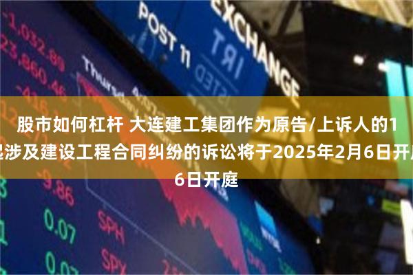 股市如何杠杆 大连建工集团作为原告/上诉人的1起涉及建设工程合同纠纷的诉讼将于2025年2月6日开庭