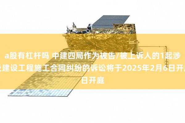a股有杠杆吗 中建四局作为被告/被上诉人的1起涉及建设工程施工合同纠纷的诉讼将于2025年2月6日开庭