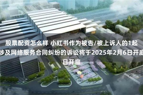股票配资怎么样 小红书作为被告/被上诉人的1起涉及网络服务合同纠纷的诉讼将于2025年2月6日开庭