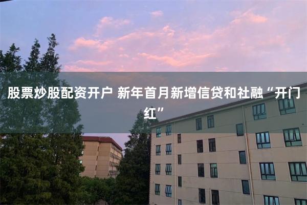 股票炒股配资开户 新年首月新增信贷和社融“开门红”