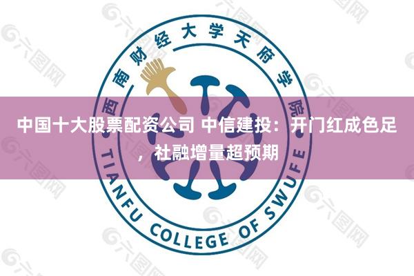 中国十大股票配资公司 中信建投：开门红成色足，社融增量超预期