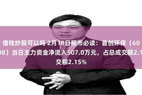 借钱炒股可以吗 2月18日股市必读：首创环保（600008）当日主力资金净流入507.0万元，占总成交额2.15%