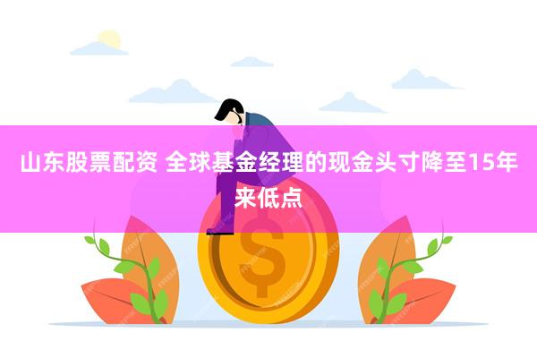 山东股票配资 全球基金经理的现金头寸降至15年来低点