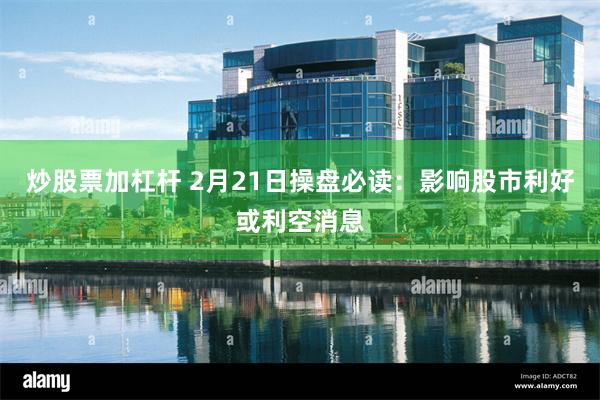 炒股票加杠杆 2月21日操盘必读：影响股市利好或利空消息