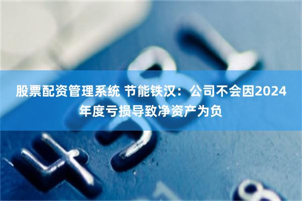 股票配资管理系统 节能铁汉：公司不会因2024年度亏损导致净资产为负