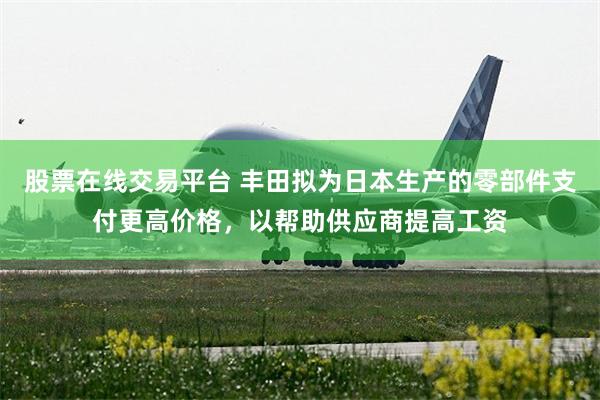 股票在线交易平台 丰田拟为日本生产的零部件支付更高价格，以帮助供应商提高工资