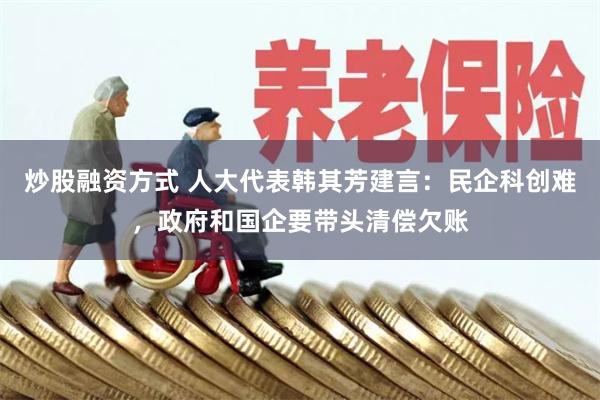 炒股融资方式 人大代表韩其芳建言：民企科创难，政府和国企要带头清偿欠账