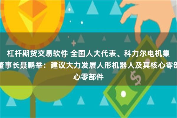 杠杆期货交易软件 全国人大代表、科力尔电机集团董事长聂鹏举：建议大力发展人形机器人及其核心零部件
