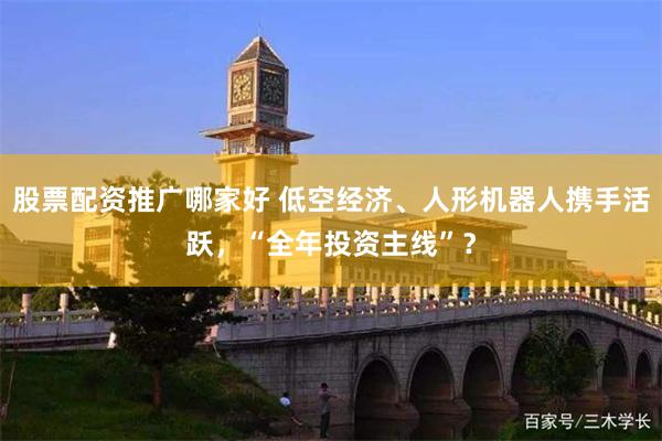 股票配资推广哪家好 低空经济、人形机器人携手活跃，“全年投资主线”？