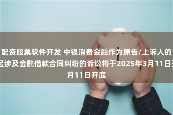 配资股票软件开发 中银消费金融作为原告/上诉人的18起涉及金融借款合同纠纷的诉讼将于2025年3月11日开庭