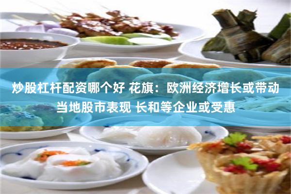 炒股杠杆配资哪个好 花旗：欧洲经济增长或带动当地股市表现 长和等企业或受惠