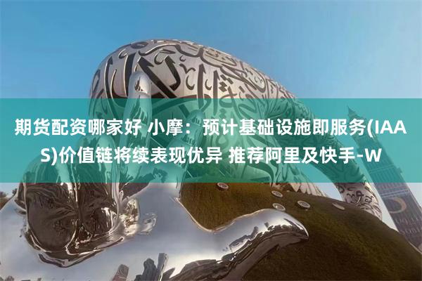 期货配资哪家好 小摩：预计基础设施即服务(IAAS)价值链将续表现优异 推荐阿里及快手-W
