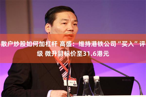 散户炒股如何加杠杆 高盛：维持港铁公司“买入”评级 微升目标价至31.6港元