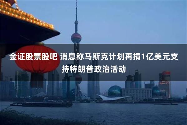 金证股票股吧 消息称马斯克计划再捐1亿美元支持特朗普政治活动