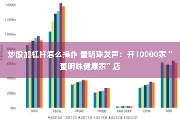 炒股加杠杆怎么操作 董明珠发声：开10000家“董明珠健康家”店