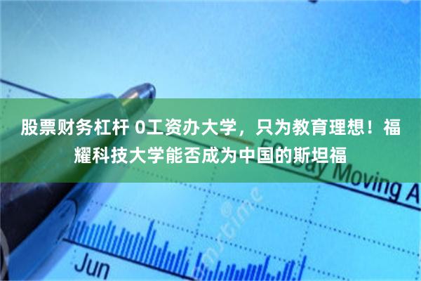 股票财务杠杆 0工资办大学，只为教育理想！福耀科技大学能否成为中国的斯坦福