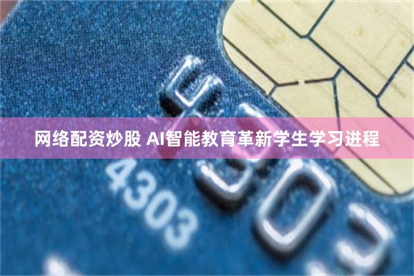 网络配资炒股 AI智能教育革新学生学习进程