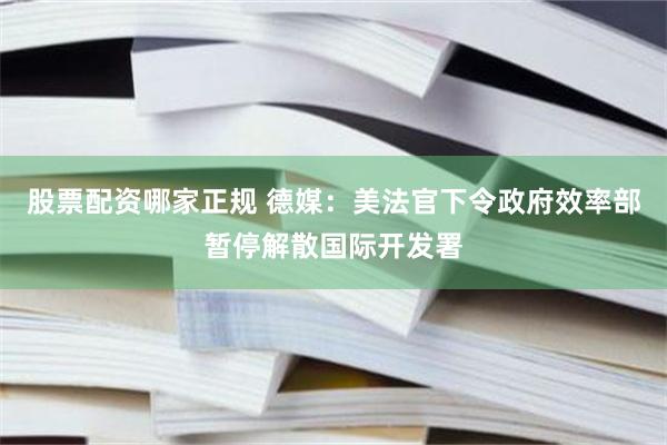 股票配资哪家正规 德媒：美法官下令政府效率部暂停解散国际开发署