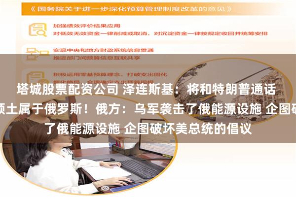 塔城股票配资公司 泽连斯基：将和特朗普通话 不会承认被占领领土属于俄罗斯！俄方：乌军袭击了俄能源设施 企图破坏美总统的倡议