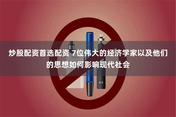 炒股配资首选配资 7位伟大的经济学家以及他们的思想如何影响现代社会