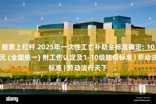 股票上杠杆 2025年一次性工亡补助金标准确定: 1083760元 (全国统一) 附工伤认定及1-10级赔偿标准 | 劳动法行天下