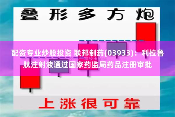 配资专业炒股投资 联邦制药(03933)：利拉鲁肽注射液通过国家药监局药品注册审批