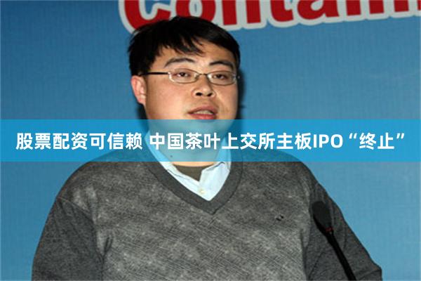 股票配资可信赖 中国茶叶上交所主板IPO“终止”
