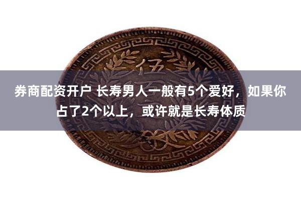 券商配资开户 长寿男人一般有5个爱好，如果你占了2个以上，或许就是长寿体质