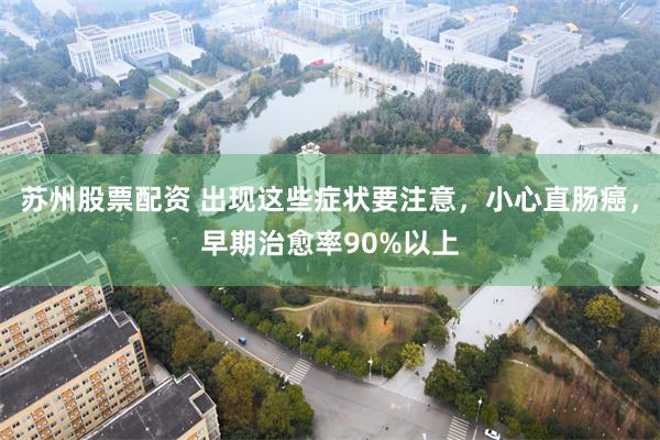 苏州股票配资 出现这些症状要注意，小心直肠癌，早期治愈率90%以上